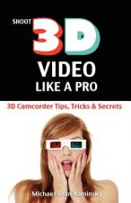 Shoot 3D Video Like a Pro: 3D Camcorder Tips, Tricks & Secrets: the 3D Movie Making Guide They Forgot to Include