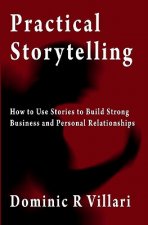 Practical Storytelling: How To Use Stories To Build Strong Business And Personal Relationships