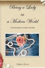 Being a Lady in a Modern World: A practical guide to wisdom and virtue