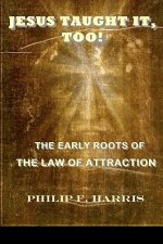 Jesus Taught It, Too!: The Early Roots of the Law of Attraction