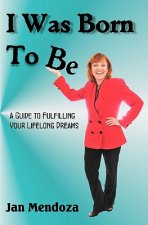 I Was Born to Be: A guide to fulfilling your lifelong dreams, getting out of your own way and how to get your ideas off the ground.