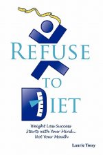 Refuse to Diet: Weight Loss Success Starts with Your Mind...Not Your Mouth