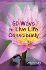 50 Ways to Live Life Consciously: 8 Energetic Tools and 42 Concepts to Help You Wake-Up and Live
