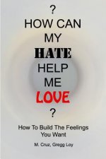 How Can My Hate Help Me Love: How To Build The Feelings You Want