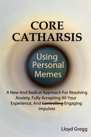 Core Catharsis Using Personal Memes: A New And Radical Approach For Resolving Anxiety, Fully Accepting All Your Experience, And Engaging Impulses