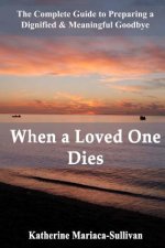 When a Loved One Dies: The Complete Guide to Preparing a Dignified & Meaningful Goodbye
