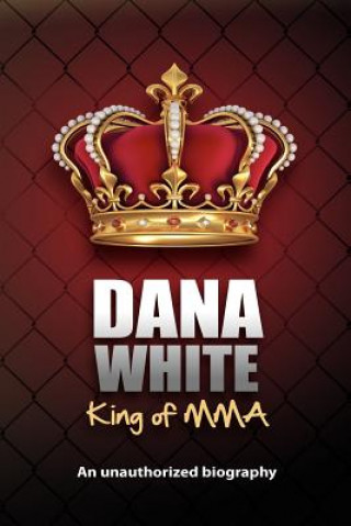 Dana White, King of MMA: Dana White an unauthorized biography