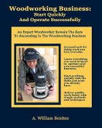 Woodworking Business: Start Quickly and Operate Successfully: An Expert Woodworker Reveals The Keys To Succeeding In The Woodworking Busines