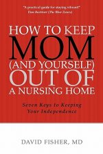 How to Keep Mom (and Yourself) Out of a Nursing Home: Seven Keys to Keeping Your Independence