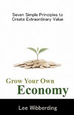 Grow Your Own Economy: Seven Simple Principles to Create Extraordinary Value