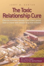 The Toxic Relationship Cure: Clearing traumatic damage from a boss, parent, lover or friend with natural, drug-free remedies