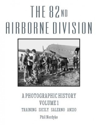 The 82nd Airborne Division: A Photographic History Volume 1: Training, Sicily, Salerno, Anzio