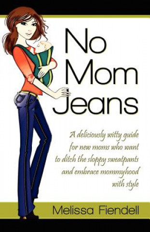 No Mom Jeans: A Deliciously Witty Guide for New Moms Who Want to Ditch the Sloppy Sweatpants and Embrace Mommyhood with Style
