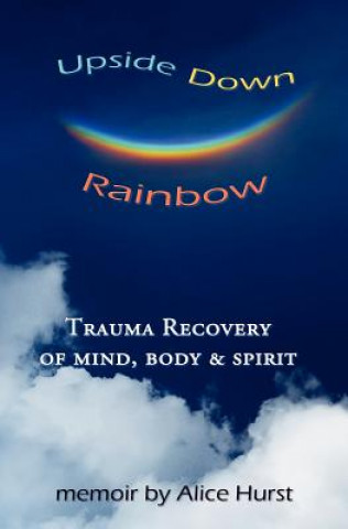 Upside Down Rainbow: Trauma Recovery of Mind, Body & Spirit