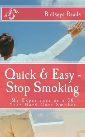 Quick & Easy - Stop Smoking: My Experience as a 30 Year Hard Core Smoker