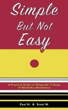 Simple But Not Easy: A Practical Guide to Taking the 12 Steps of Alcoholics Anonymous