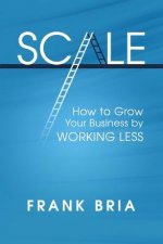 Scale: How to Grow Your Business by Working Less