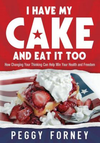 I Have My Cake And Eat It Too: How Changing Your Thinking Can Help Win Your Health and Freedom