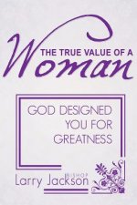 The True Value of a Woman: God Designed You for Greatness