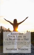 Reinvent Your Life in 15 Minutes a Day: A Guide to Thinking Big and Living a More Fulfilling Life