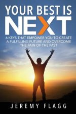 Your Best Is Next: 6 Keys That Empower You To Create A Fulfilling Future And Overcome The Pain Of The Past