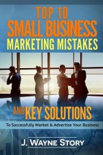 Top 10 Small Business Marketing Mistakes: And Key Solutions To Successfully Market And Advertise Your Business