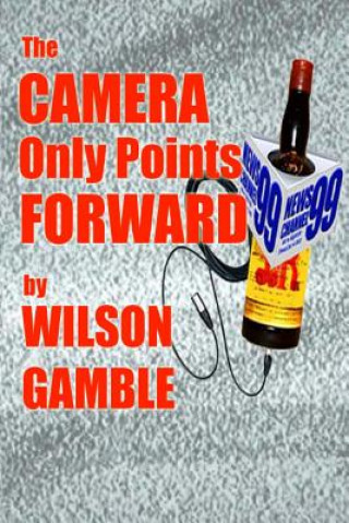 The Camera Only Points Forward: A novel of television news, and stuff