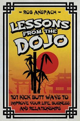 Lessons From The Dojo: 101 Kick Butt Ways To Improve Your Life, Business And Relationships
