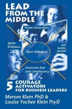 Lead from the Middle: 5 Courage Activators for Business Leaders: Power innovation, ignite brilliance, open dialogues, get teams jazzed, over