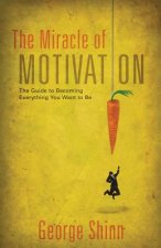 The Miracle of Motivation: The Guide to Becoming Everything You Want to Be