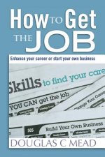 How to Get the Job: Enhance Your Career Or Start Your Own Business