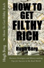 How To Get Filthy Rich: Business Strategies and Money-making Tips for Success in the Real World
