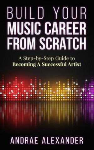 Build Your Music Career From Scratch: A Step By Step Guide to Becoming A Successful Artist
