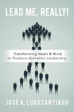 Lead Me, REALLY!: Transforming Heart & Mind to Produce Authentic Leadership