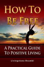 How To Be Free: A Practical Guide To Positive Living