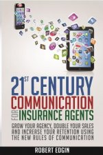21st Century Communication For Insurance Agents: Grow Your Agency, Double Your Sales And Increase Your Retention Using The New Rules Of Communication