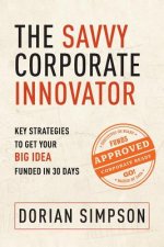 The Savvy Corporate Innovator: Key Strategies to Get Your Big Idea Funded in 30 Days