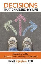 Decisions That Changed My Life: Against all odds: a journey from hardship to happiness