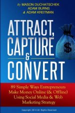 Attract, Capture & Convert: 89 Simple Ways Entrepreneurs Make Money Online (& Offline) Using Web Marketing & Social Media Strategy