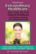 Extraordinary Healthcare: Low-Cost, No-Cost Natural Healthcare  For Physical, Mental, and Emotional Health