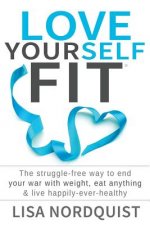 Love Yourself Fit: The struggle-free way to end your war with weight, eat anything & live happily-ever-healthy