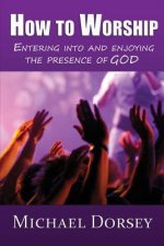 How To Worship: Entering Into and Enjoying the Presence of God