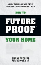 How to Future Proof Your Home: A Guide to Building with Energy Intelligence in Cold Climates: The techniques, principles, mindsets and strategies tha