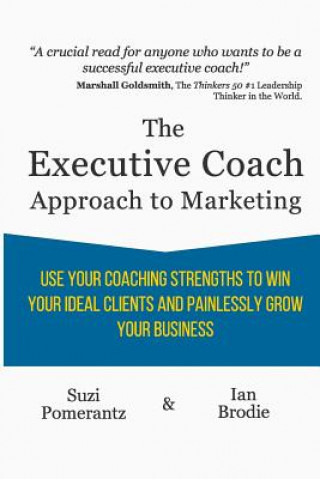The Executive Coach Approach To Marketing: Use Your Coaching Strengths To Win Your Ideal Clients And Painlessly Grow Your Business
