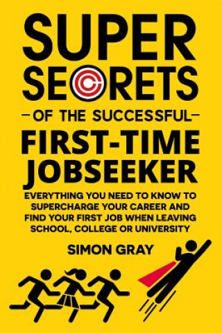 Super Secrets of the Successful First-Time Jobseeker: Everything you need to know to supercharge your career and find your first job when leaving scho