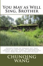 You May as Well Sing, Brother: Seventy Years of Strange but True Stories of Adventure, Determination, Cruelty, Bravery, Survival and Especially Love