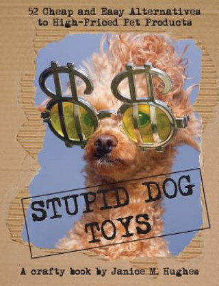 Stupid Dog Toys: 52 Cheap and Easy Alternatives to High-Priced Pet Products