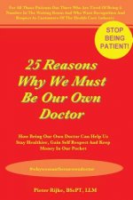 25 Reasons Why We Must Be Our Own Doctor: How Being Our Own Doctor Can Help Us Stay Healthier, Gain Self Respect And Keep Money In Our Pocket