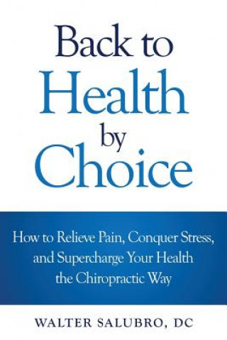 Back to Health by Choice: How to Relieve Pain, Conquer Stress and Supercharge Your Health the Chiropractic Way