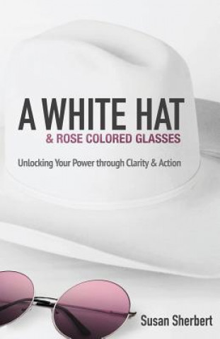 A White Hat & Rose Colored Glasses: Unlocking Your Power Through Clarity & Action